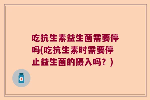 吃抗生素益生菌需要停吗(吃抗生素时需要停止益生菌的摄入吗？)