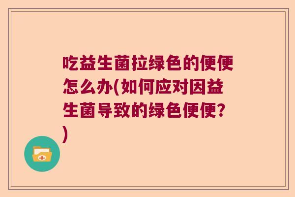 吃益生菌拉绿色的便便怎么办(如何应对因益生菌导致的绿色便便？)