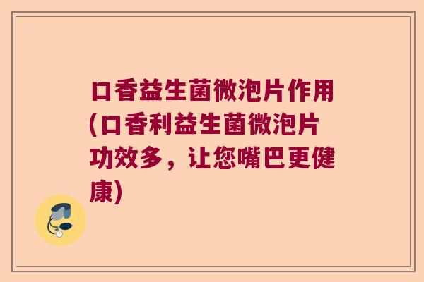 口香益生菌微泡片作用(口香利益生菌微泡片功效多，让您嘴巴更健康)