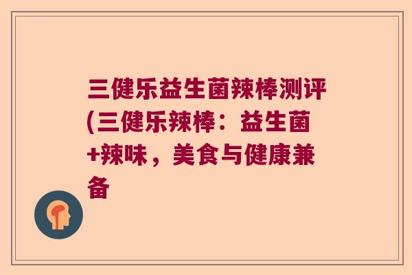 三健乐益生菌辣棒测评(三健乐辣棒:益生菌+辣味,美食与健康兼备 三健乐益生菌辣棒测评(三健乐辣棒:益生菌+辣味,美食与健康兼备