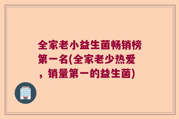 全家老小益生菌畅销榜第一名(全家老少热爱，销量第一的益生菌)