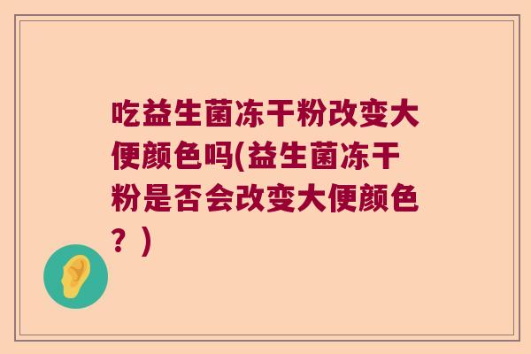 吃益生菌冻干粉改变大便颜色吗(益生菌冻干粉是否会改变大便颜色？)