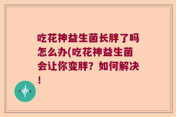 吃花神益生菌长胖了吗怎么办(吃花神益生菌会让你变胖？如何解决！