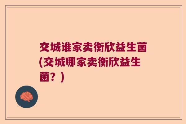 交城谁家卖衡欣益生菌(交城哪家卖衡欣益生菌？)