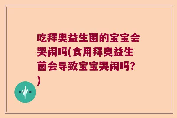 吃拜奥益生菌的宝宝会哭闹吗(食用拜奥益生菌会导致宝宝哭闹吗?) 吃拜奥益生菌的宝宝会哭闹吗(食用拜奥益生菌会导致宝宝哭闹吗?)