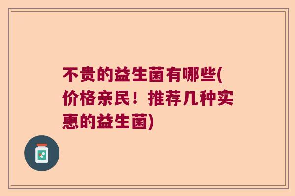不贵的益生菌有哪些(价格亲民!推荐几种实惠的益生菌) 不贵的益生菌有哪些(价格亲民!推荐几种实惠的益生菌)
