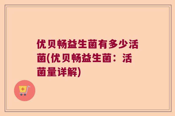 优贝畅益生菌有多少活菌(优贝畅益生菌：活菌量详解)
