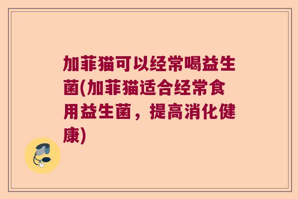 加菲猫可以经常喝益生菌(加菲猫适合经常食用益生菌,提高消化健康) 加菲猫可以经常喝益生菌(加菲猫适合经常食用益生菌,提高消化健康)