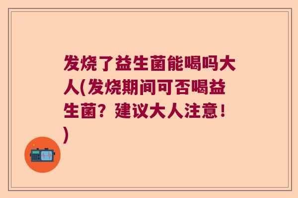发烧了益生菌能喝吗大人(发烧期间可否喝益生菌?建议大人注意!) 发烧了益生菌能喝吗大人(发烧期间可否喝益生菌?建议大人注意!)