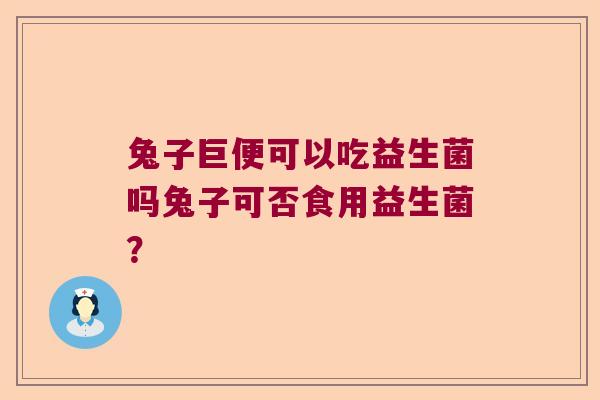 兔子巨便可以吃益生菌吗兔子可否食用益生菌? 兔子巨便可以吃益生菌吗兔子可否食用益生菌?