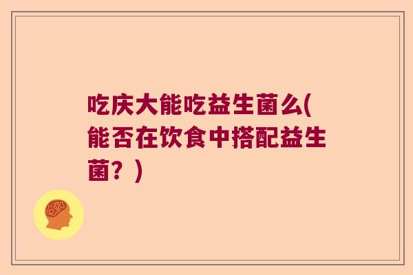 吃庆大能吃益生菌么(能否在饮食中搭配益生菌?) 吃庆大能吃益生菌么(能否在饮食中搭配益生菌?)