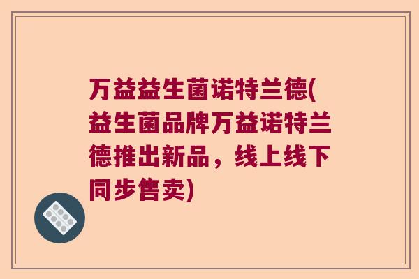 万益益生菌诺特兰德(益生菌品牌万益诺特兰德推出新品,线上线下同步售卖) 万益益生菌诺特兰德(益生菌品牌万益诺特兰德推出新品,线上线下同步售卖)