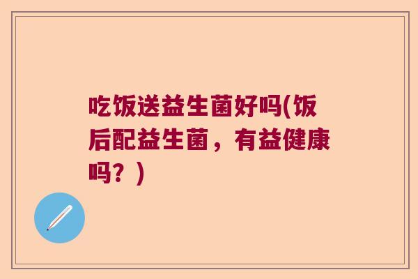 吃饭送益生菌好吗(饭后配益生菌，有益健康吗？)