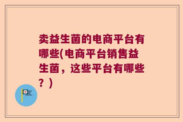 卖益生菌的电商平台有哪些(电商平台销售益生菌,这些平台有哪些?) 卖益生菌的电商平台有哪些(电商平台销售益生菌,这些平台有哪些?)