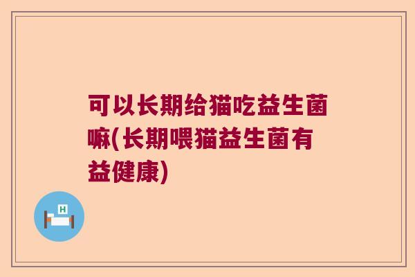 可以长期给猫吃益生菌嘛(长期喂猫益生菌有益健康)