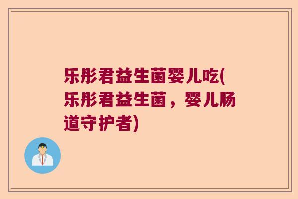 乐彤君益生菌婴儿吃(乐彤君益生菌，婴儿肠道守护者)