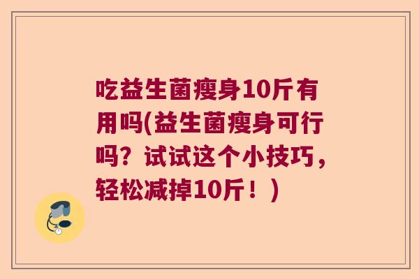 吃益生菌瘦身10斤有用吗(益生菌瘦身可行吗?试试这个小技巧,轻松减掉10斤!) 吃益生菌瘦身10斤有用吗(益生菌瘦身可行吗?试试这个小技巧,轻松减掉10斤!)