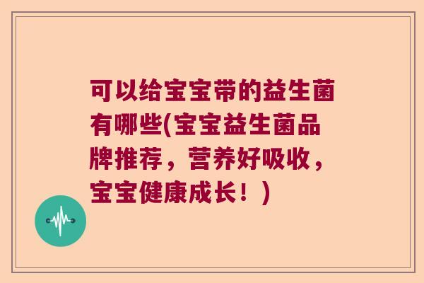 可以给宝宝带的益生菌有哪些(宝宝益生菌品牌推荐,营养好吸收,宝宝健康成长!) 可以给宝宝带的益生菌有哪些(宝宝益生菌品牌推荐,营养好吸收,宝宝健康成长!)