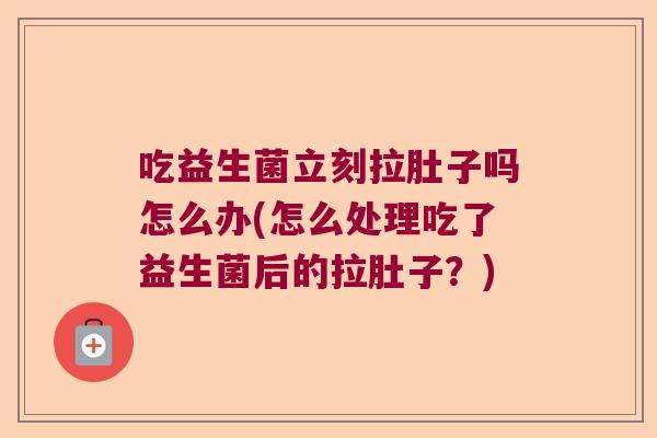吃益生菌立刻拉肚子吗怎么办(怎么处理吃了益生菌后的拉肚子?) 吃益生菌立刻拉肚子吗怎么办(怎么处理吃了益生菌后的拉肚子?)