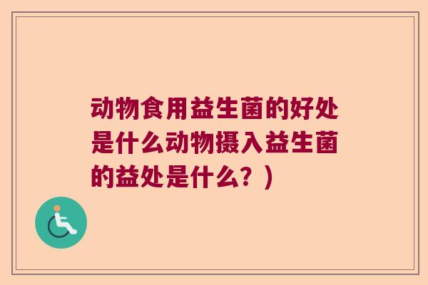 动物食用益生菌的好处是什么动物摄入益生菌的益处是什么?) 动物食用益生菌的好处是什么动物摄入益生菌的益处是什么?)
