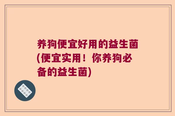 养狗便宜好用的益生菌(便宜实用!你养狗必备的益生菌) 养狗便宜好用的益生菌(便宜实用!你养狗必备的益生菌)