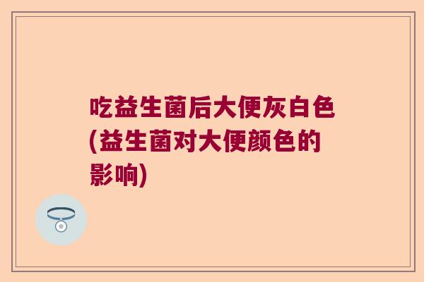 吃益生菌后大便灰白色(益生菌对大便颜色的影响) 吃益生菌后大便灰白色(益生菌对大便颜色的影响)