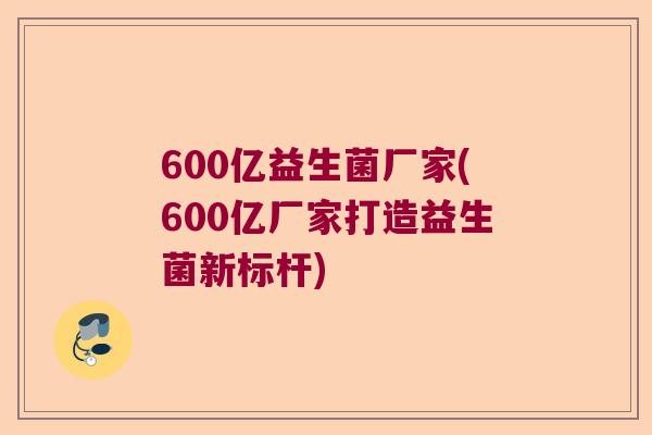 600亿益生菌厂家(600亿厂家打造益生菌新标杆) 600亿益生菌厂家(600亿厂家打造益生菌新标杆)