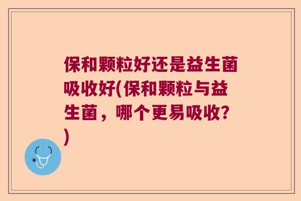 保和颗粒好还是益生菌吸收好(保和颗粒与益生菌,哪个更易吸收?) 保和颗粒好还是益生菌吸收好(保和颗粒与益生菌,哪个更易吸收?)