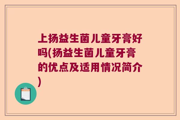 上扬益生菌儿童牙膏好吗(扬益生菌儿童牙膏的优点及适用情况简介) 上扬益生菌儿童牙膏好吗(扬益生菌儿童牙膏的优点及适用情况简介)