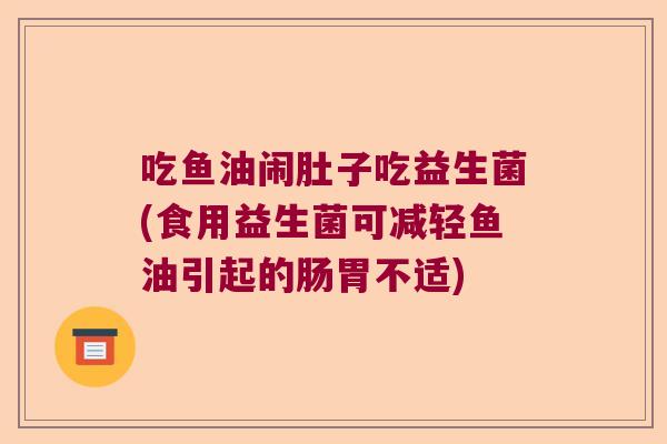 吃鱼油闹肚子吃益生菌(食用益生菌可减轻鱼油引起的肠胃不适) 吃鱼油闹肚子吃益生菌(食用益生菌可减轻鱼油引起的肠胃不适)