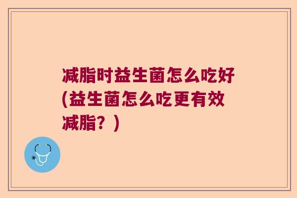 减脂时益生菌怎么吃好(益生菌怎么吃更有效减脂？)