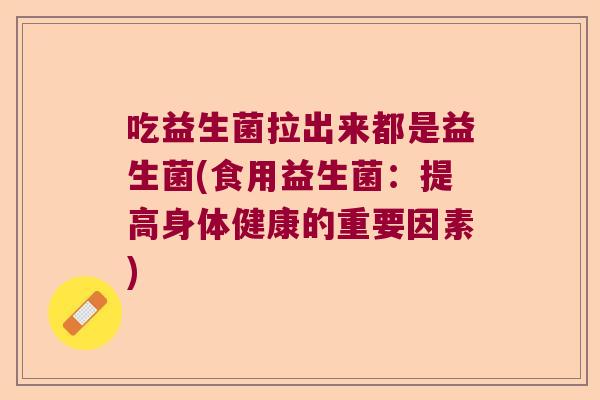 吃益生菌拉出来都是益生菌(食用益生菌：提高身体健康的重要因素)