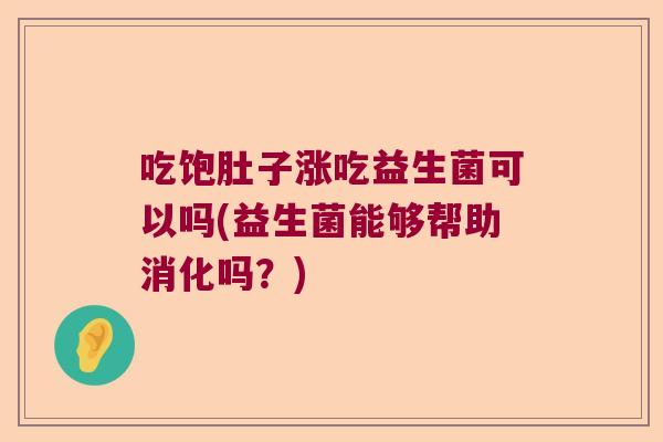 吃饱肚子涨吃益生菌可以吗(益生菌能够帮助消化吗?) 吃饱肚子涨吃益生菌可以吗(益生菌能够帮助消化吗?)