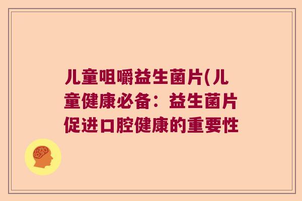 儿童咀嚼益生菌片(儿童健康必备:益生菌片促进口腔健康的重要性 儿童咀嚼益生菌片(儿童健康必备:益生菌片促进口腔健康的重要性