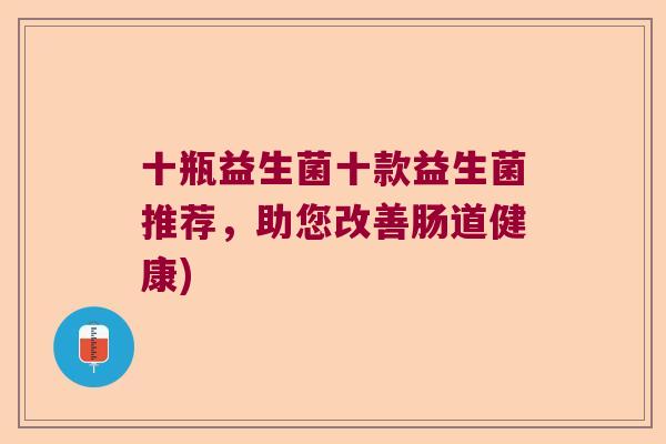 十瓶益生菌十款益生菌推荐，助您改善肠道健康)