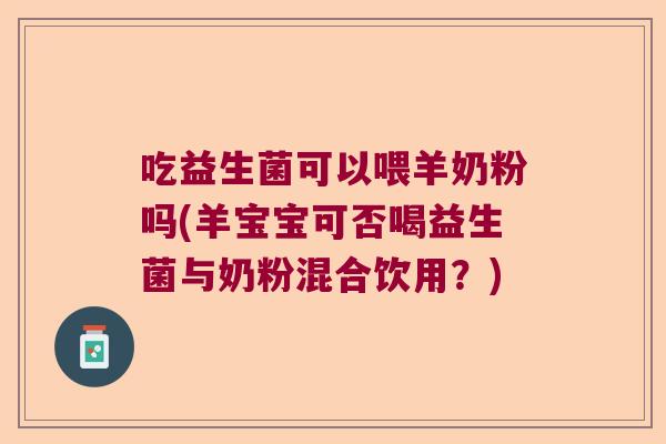 吃益生菌可以喂羊奶粉吗(羊宝宝可否喝益生菌与奶粉混合饮用?) 吃益生菌可以喂羊奶粉吗(羊宝宝可否喝益生菌与奶粉混合饮用?)