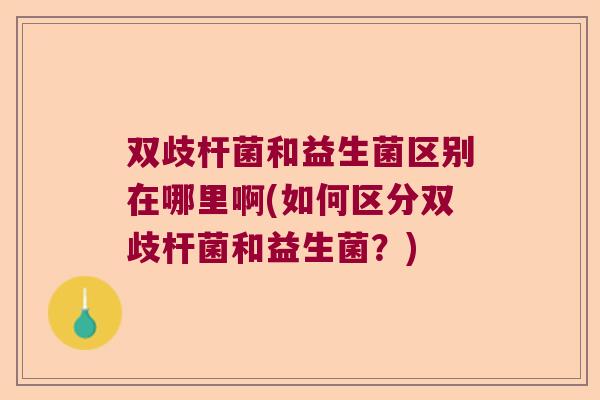 双歧杆菌和益生菌区别在哪里啊(如何区分双歧杆菌和益生菌?) 双歧杆菌和益生菌区别在哪里啊(如何区分双歧杆菌和益生菌?)