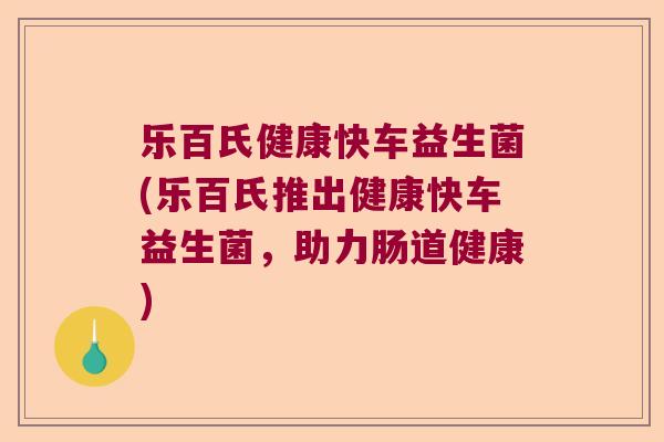 乐百氏健康快车益生菌(乐百氏推出健康快车益生菌,助力肠道健康) 乐百氏健康快车益生菌(乐百氏推出健康快车益生菌,助力肠道健康)