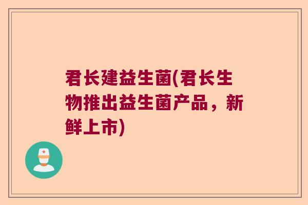 君长建益生菌(君长生物推出益生菌产品,新鲜上市) 君长建益生菌(君长生物推出益生菌产品,新鲜上市)