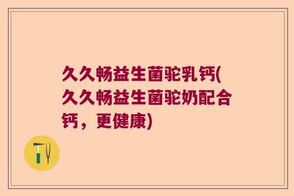 久久畅益生菌驼乳钙(久久畅益生菌驼奶配合钙，更健康)