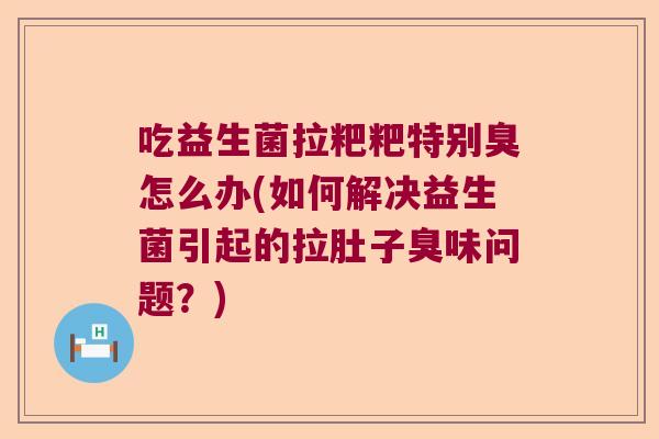 吃益生菌拉粑粑特别臭怎么办(如何解决益生菌引起的拉肚子臭味问题?) 吃益生菌拉粑粑特别臭怎么办(如何解决益生菌引起的拉肚子臭味问题?)