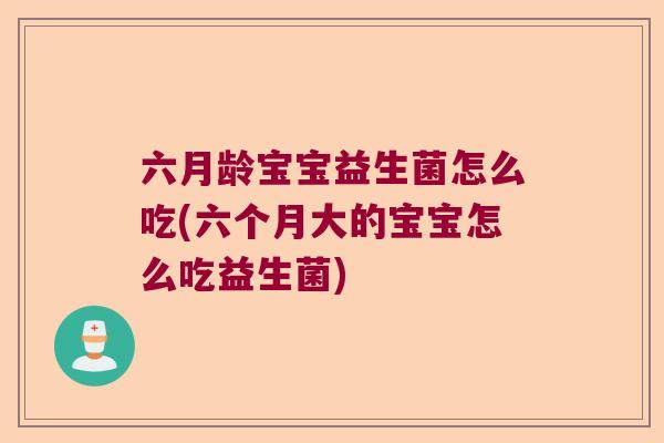 六月龄宝宝益生菌怎么吃(六个月大的宝宝怎么吃益生菌) 六月龄宝宝益生菌怎么吃(六个月大的宝宝怎么吃益生菌)