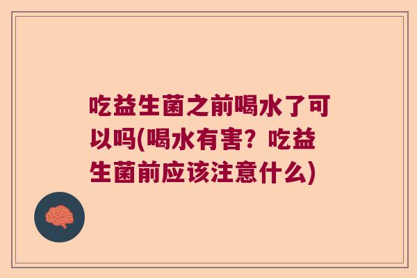 吃益生菌之前喝水了可以吗(喝水有害？吃益生菌前应该注意什么)