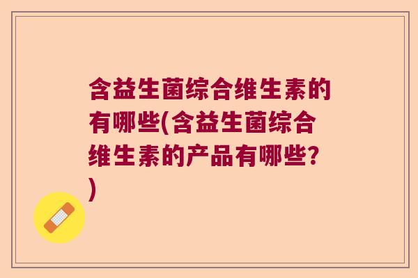 含益生菌综合维生素的有哪些(含益生菌综合维生素的产品有哪些?) 含益生菌综合维生素的有哪些(含益生菌综合维生素的产品有哪些?)