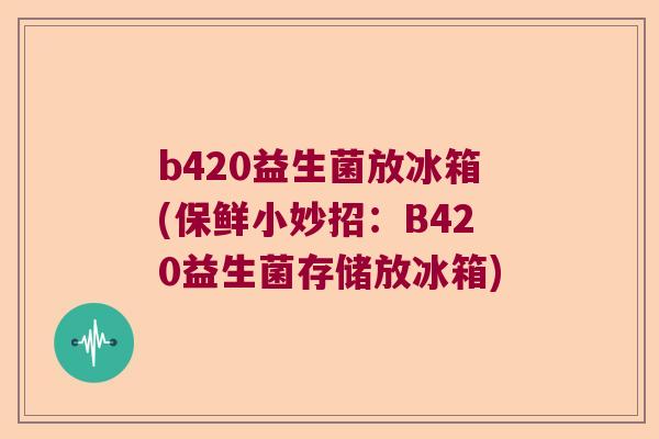 b420益生菌放冰箱(保鲜小妙招：B420益生菌存储放冰箱)