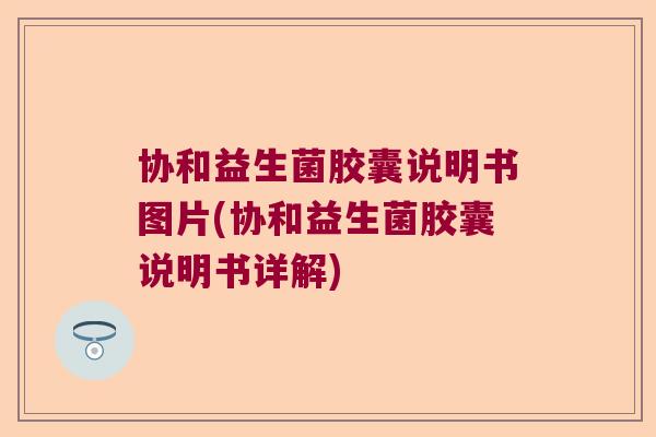 协和益生菌胶囊说明书图片(协和益生菌胶囊说明书详解)