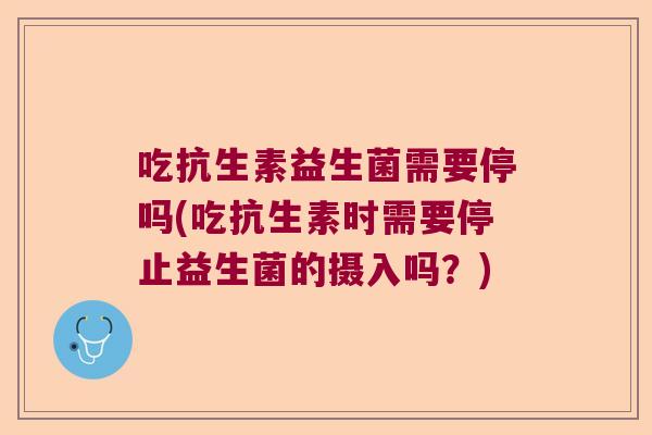 吃抗生素益生菌需要停吗(吃抗生素时需要停止益生菌的摄入吗?) 吃抗生素益生菌需要停吗(吃抗生素时需要停止益生菌的摄入吗?)