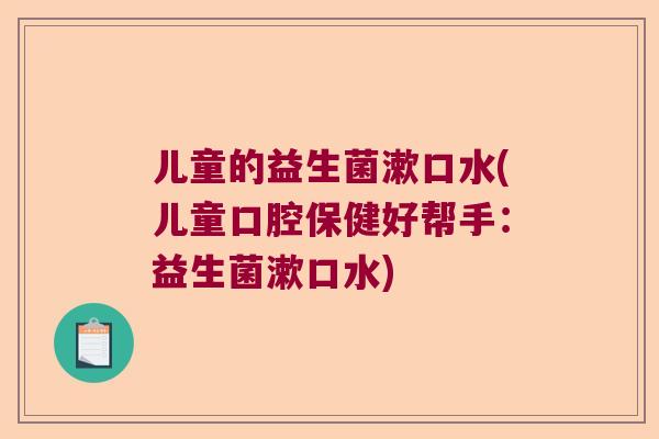 儿童的益生菌漱口水(儿童口腔保健好帮手:益生菌漱口水) 儿童的益生菌漱口水(儿童口腔保健好帮手:益生菌漱口水)
