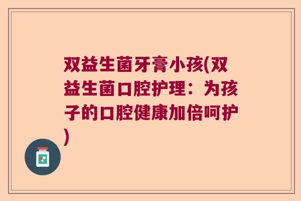 双益生菌牙膏小孩(双益生菌口腔护理：为孩子的口腔健康加倍呵护)