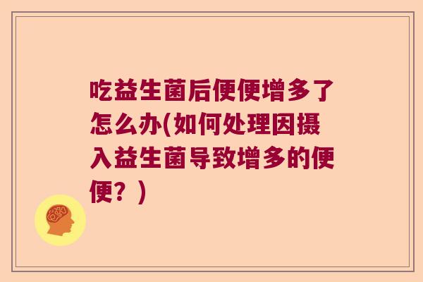 吃益生菌后便便增多了怎么办(如何处理因摄入益生菌导致增多的便便？)